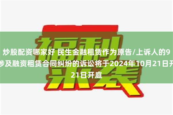 炒股配资哪家好 民生金融租赁作为原告/上诉人的9起涉及融资租赁合同纠纷的诉讼将于2024年10月21日开庭