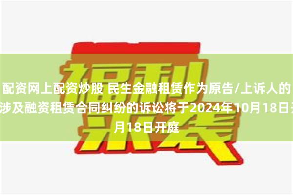 配资网上配资炒股 民生金融租赁作为原告/上诉人的4起涉及融资租赁合同纠纷的诉讼将于2024年10月18日开庭