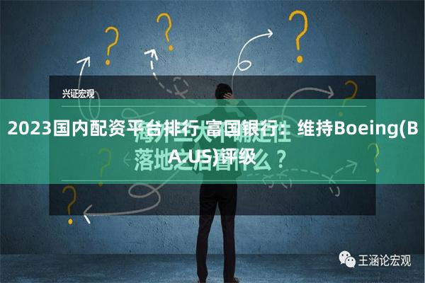 2023国内配资平台排行 富国银行：维持Boeing(BA.US)评级