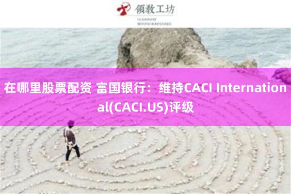 在哪里股票配资 富国银行：维持CACI International(CACI.US)评级