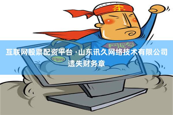 互联网股票配资平台 ·山东讯久网络技术有限公司遗失财务章