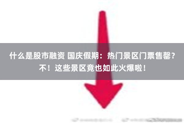 什么是股市融资 国庆假期：热门景区门票售罄？不！这些景区竟也如此火爆啦！