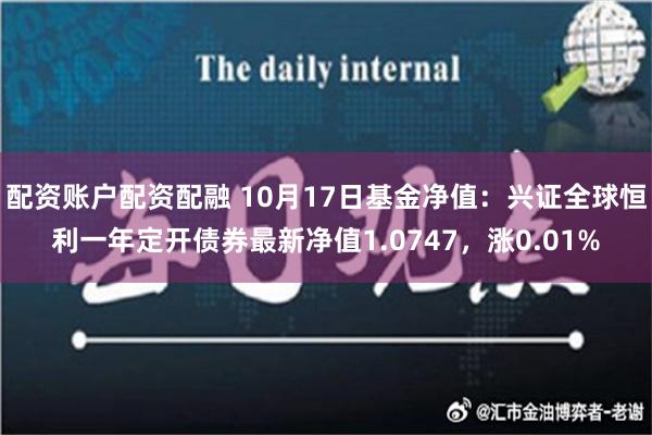 配资账户配资配融 10月17日基金净值：兴证全球恒利一年定开债券最新净值1.0747，涨0.01%