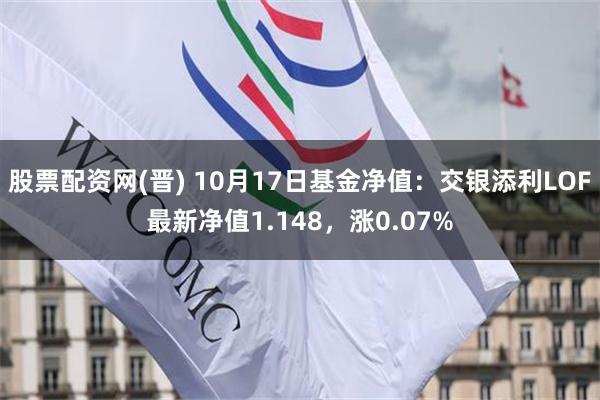 股票配资网(晋) 10月17日基金净值：交银添利LOF最新净值1.148，涨0.07%