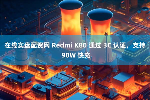 在线实盘配资网 Redmi K80 通过 3C 认证，支持 90W 快充