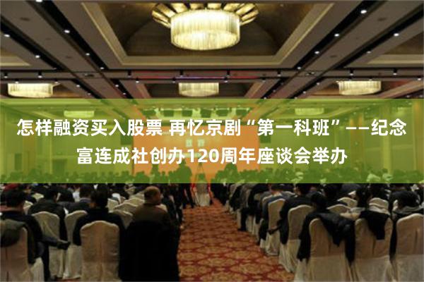 怎样融资买入股票 再忆京剧“第一科班”——纪念富连成社创办120周年座谈会举办