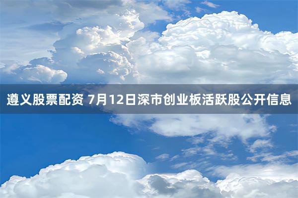 遵义股票配资 7月12日深市创业板活跃股公开信息