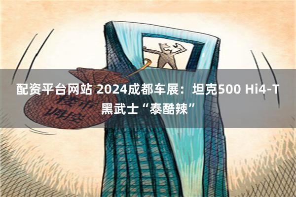 配资平台网站 2024成都车展：坦克500 Hi4-T黑武士“泰酷辣”