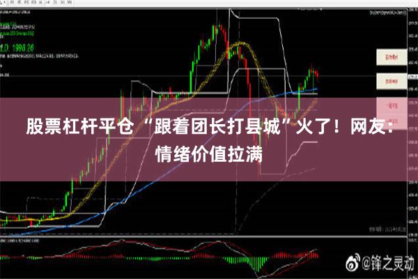 股票杠杆平仓 “跟着团长打县城”火了！网友：情绪价值拉满