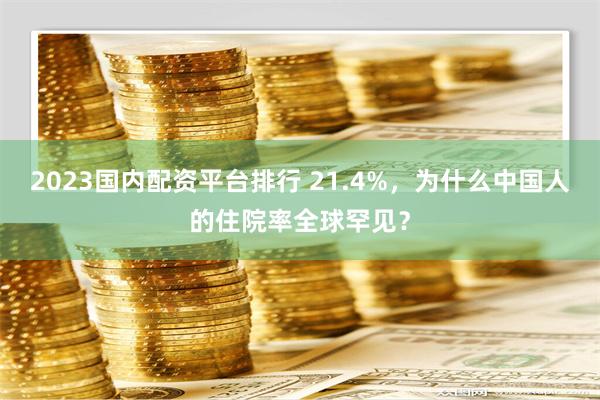 2023国内配资平台排行 21.4%，为什么中国人的住院率全球罕见？