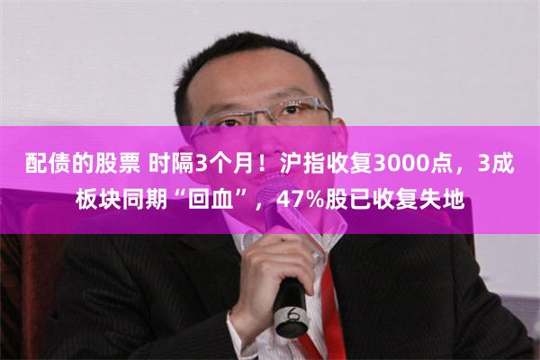 配债的股票 时隔3个月！沪指收复3000点，3成板块同期“回血”，47%股已收复失地