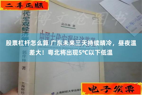 股票杠杆怎么算 广东未来三天持续晴冷，昼夜温差大！粤北将出现5℃以下低温