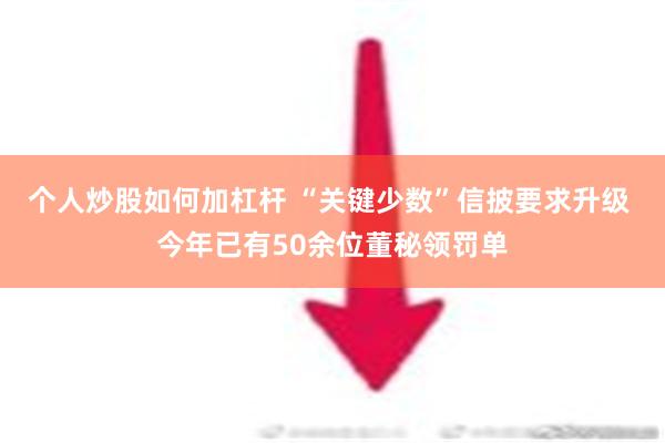 个人炒股如何加杠杆 “关键少数”信披要求升级 今年已有50余位董秘领罚单