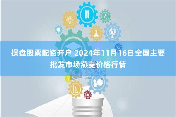 操盘股票配资开户 2024年11月16日全国主要批发市场燕麦价格行情