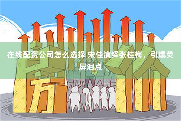 在线配资公司怎么选择 宋佳演绎张桂梅，引爆荧屏泪点