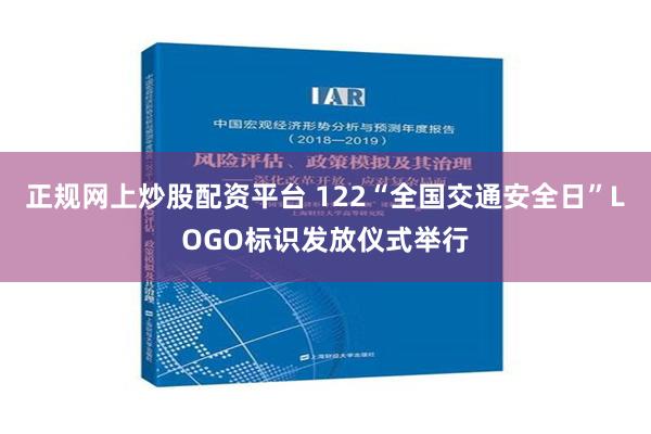 正规网上炒股配资平台 122“全国交通安全日”LOGO标识发放仪式举行