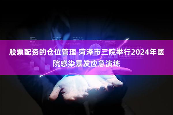 股票配资的仓位管理 菏泽市三院举行2024年医院感染暴发应急演练