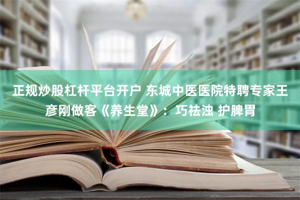 正规炒股杠杆平台开户 东城中医医院特聘专家王彦刚做客《养生堂》：巧祛浊 护脾胃