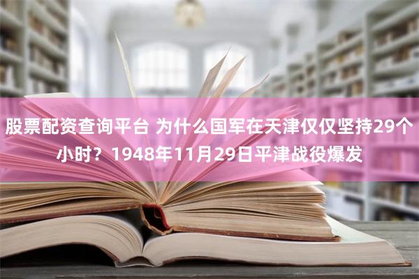 股票配资查询平台 为什么国军在天津仅仅坚持29个小时？1948年11月29日平津战役爆发