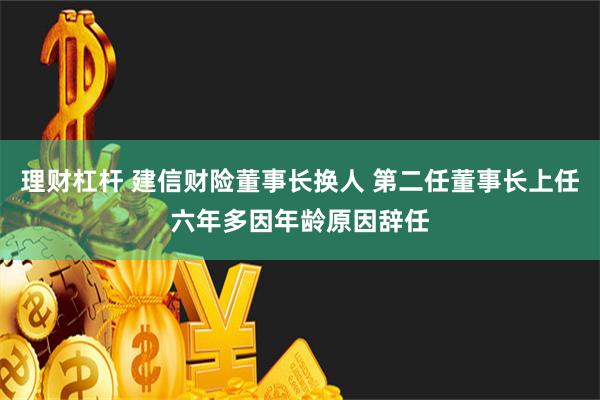 理财杠杆 建信财险董事长换人 第二任董事长上任六年多因年龄原因辞任