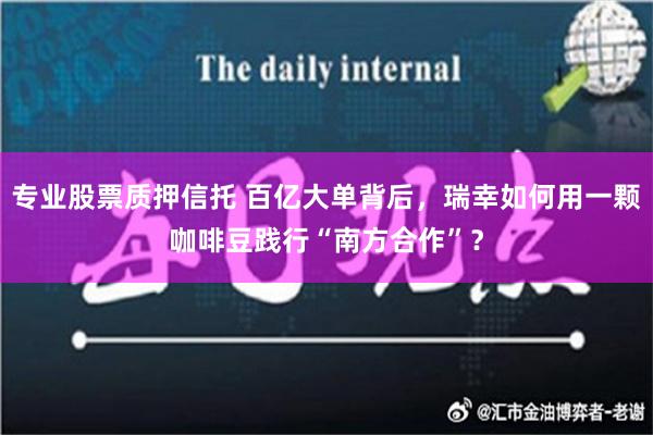 专业股票质押信托 百亿大单背后，瑞幸如何用一颗咖啡豆践行“南方合作”？