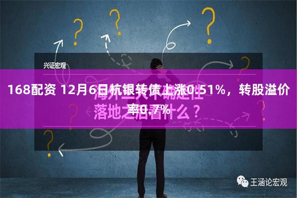 168配资 12月6日杭银转债上涨0.51%，转股溢价率0.7%