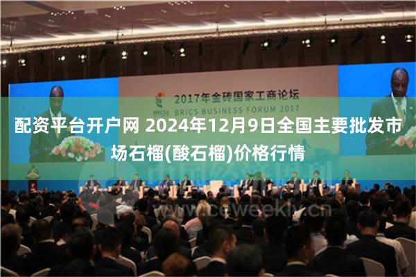 配资平台开户网 2024年12月9日全国主要批发市场石榴(酸石榴)价格行情