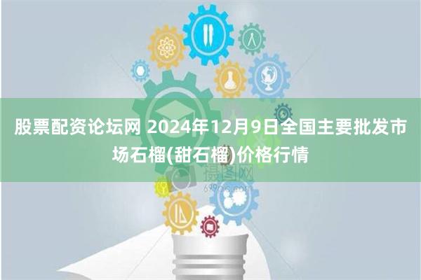 股票配资论坛网 2024年12月9日全国主要批发市场石榴(甜石榴)价格行情