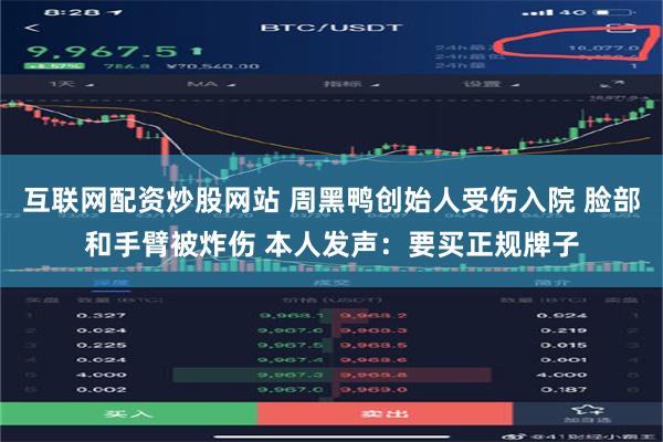 互联网配资炒股网站 周黑鸭创始人受伤入院 脸部和手臂被炸伤 本人发声：要买正规牌子