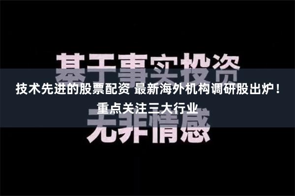 技术先进的股票配资 最新海外机构调研股出炉！重点关注三大行业