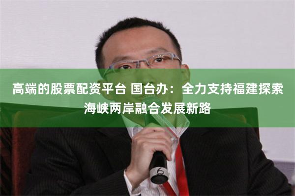 高端的股票配资平台 国台办：全力支持福建探索海峡两岸融合发展新路