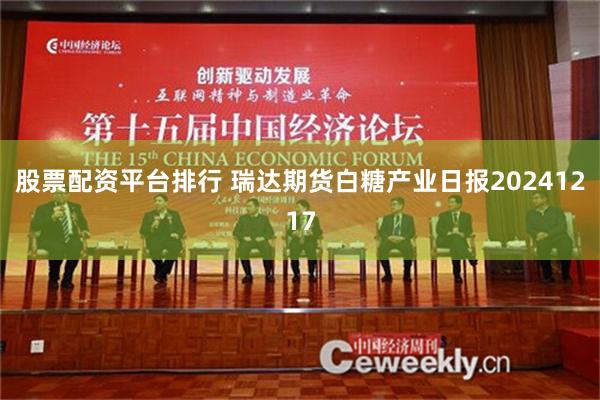 股票配资平台排行 瑞达期货白糖产业日报20241217