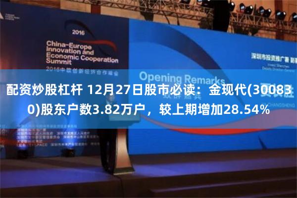 配资炒股杠杆 12月27日股市必读：金现代(300830)股东户数3.82万户，较上期增加28.54%