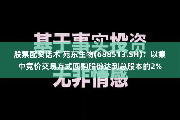 股票配资话术 苑东生物(688513.SH)：以集中竞价交易方式回购股份达到总股本的2%