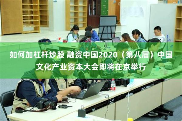 如何加杠杆炒股 融资中国2020（第八届）中国文化产业资本大会即将在京举行