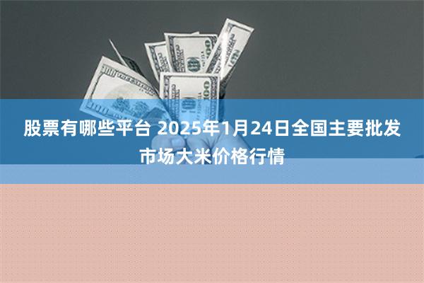 股票有哪些平台 2025年1月24日全国主要批发市场大米价格行情