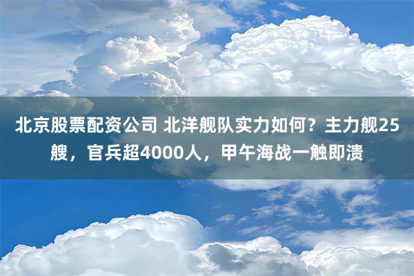 北京股票配资公司 北洋舰队实力如何？主力舰25艘，官兵超4000人，甲午海战一触即溃