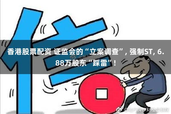 香港股票配资 证监会的“立案调查”, 强制ST, 6.88万股东“踩雷”!