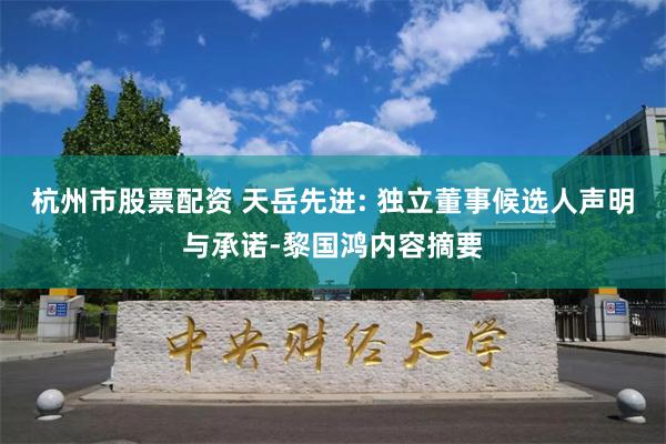 杭州市股票配资 天岳先进: 独立董事候选人声明与承诺-黎国鸿内容摘要