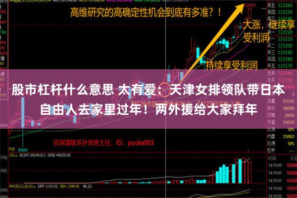 股市杠杆什么意思 太有爱：天津女排领队带日本自由人去家里过年！两外援给大家拜年