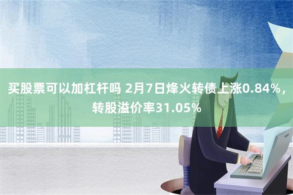 买股票可以加杠杆吗 2月7日烽火转债上涨0.84%，转股溢价率31.05%