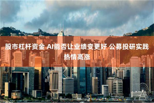 股市杠杆资金 AI能否让业绩变更好 公募投研实践热情高涨