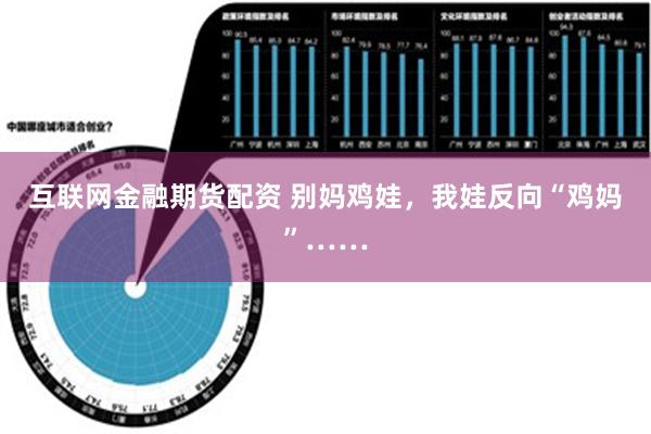 互联网金融期货配资 别妈鸡娃，我娃反向“鸡妈”……