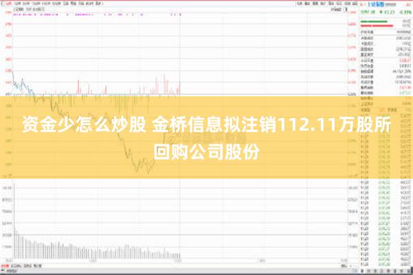 资金少怎么炒股 金桥信息拟注销112.11万股所回购公司股份