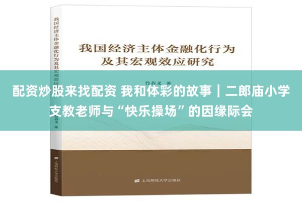 配资炒股来找配资 我和体彩的故事｜二郎庙小学支教老师与“快乐操场”的因缘际会